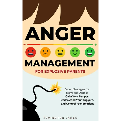 Anger Management For Explosive Parents: Super Strategies for Moms and Dads to Calm Your Temper, Understand Your Triggers, and Control Your Emotions
