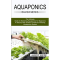 Aquaponics Business: A Step-by-step Guide to Create an Amazing Aquaponics System (The Ultimate Guide to Mastering Aquaponics for Beginners)