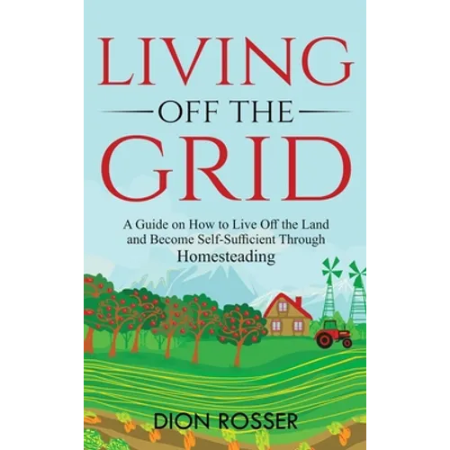 Living off The Grid: A Guide on How to Live Off the Land and Become Self-Sufficient Through Homesteading