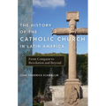 The History of the Catholic Church in Latin America: From Conquest to Revolution and Beyond