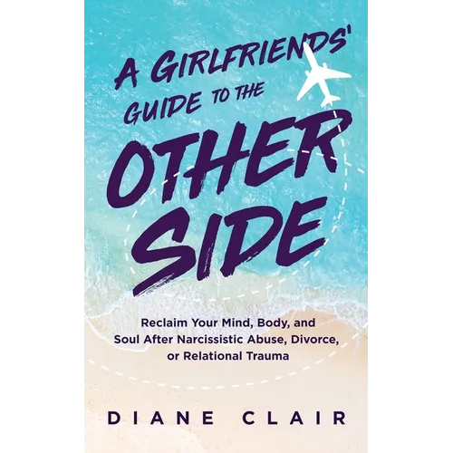 A Girlfriends' Guide to the Other Side: Reclaim Your Mind, Body, and Soul After Narcissistic Abuse, Divorce, or Relational Trauma