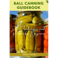 Ball Canning Guide Book: Tips, Techniques and Recipes for Beginners