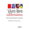 Vivre libre avec les existentialistes: Sartre, Camus, Beauvoir... et les autres