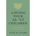 Loving Your Adult Children: The Heartache of Parenting and the Hope of the Gospel