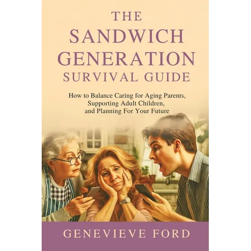 The Sandwich Generation Survival Guide: How To Balance Caring For Aging Parents, Supporting Adult Children, and Planning For Your Future