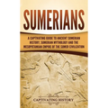 Sumerians: A Captivating Guide to Ancient Sumerian History, Sumerian Mythology and the Mesopotamian Empire of the Sumer Civilization