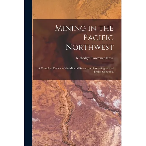 Mining in the Pacific Northwest: A Complete Review of the Mineral Resources of Washington and British Columbia