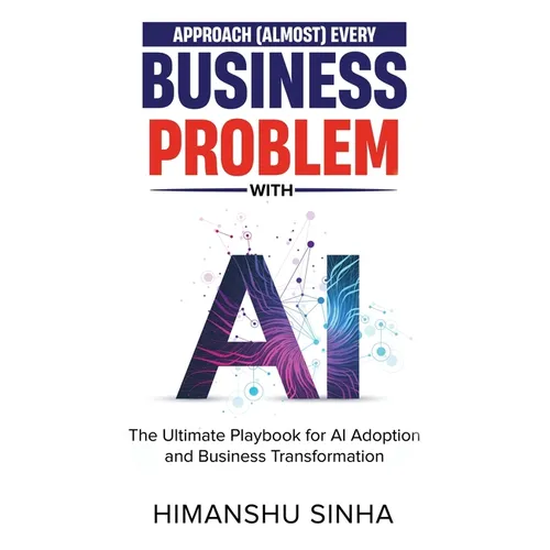 Approach (Almost) Every Business Problem with A.I., The Ultimate Playbook for AI Adoption and Business Transformation