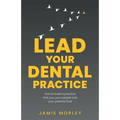 Lead Your Dental Practice: How to Build a Practice That You, Your People and Your Patients Love