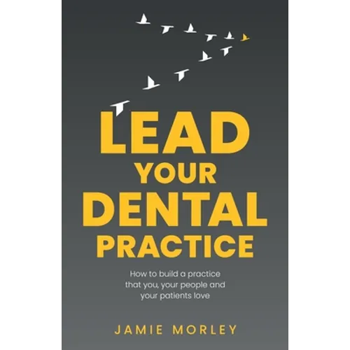 Lead Your Dental Practice: How to Build a Practice That You, Your People and Your Patients Love