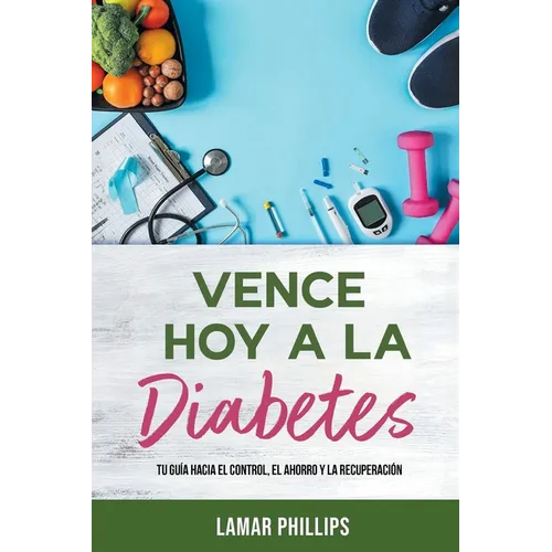 Vence Hoy A La Diabetes: Tu Guía Hacia El Control, El Ahorro Y La Recuperación