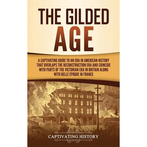 The Gilded Age: A Captivating Guide to an Era in American History That Overlaps the Reconstruction Era and Coincides with Parts of the Victorian Era i