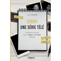 Ecrire une série télé: Toutes les astuces pour rédiger une bible efficace