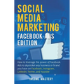 Social Media Marketing: Facebook Ads Edition: How to Leverage the Power of Facebook Ads to Skyrocket Any Business Or Brand You Have on Facebook, Insta