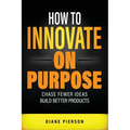 How to Innovate on Purpose: Chase Fewer Ideas. Build Better Products.