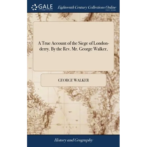 A True Account of the Siege of London-derry. By the Rev. Mr. George Walker,