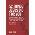 52 Things Jesus Did For You: Meditate Through the Death, Burial, and Resurrection of Jesus - One Truth at a Time