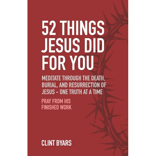 52 Things Jesus Did For You: Meditate Through the Death, Burial, and Resurrection of Jesus - One Truth at a Time