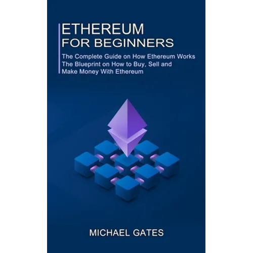 Ethereum for Beginners: The Complete Guide on How Ethereum Works (The Blueprint on How to Buy, Sell and Make Money With Ethereum)