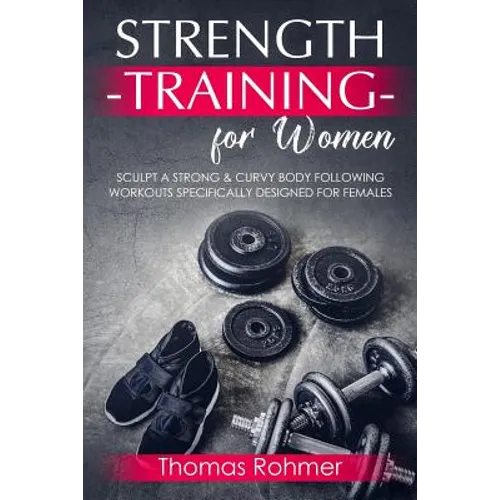 Strength Training for Women: Sculpt a Strong & Curvy Body Following Workouts Specifically Designed for Females