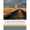 Think Well On't: Or Reflections on the Great Truths of the Christian Religion for Every Day Inthe Month