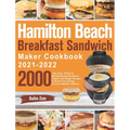 Hamilton Beach Breakfast Sandwich Maker Cookbook 2021-2022: 2000-Day Easy, Vibrant & Mouthwatering Sandwich, Omelet and Burger Recipes to Boost Your E