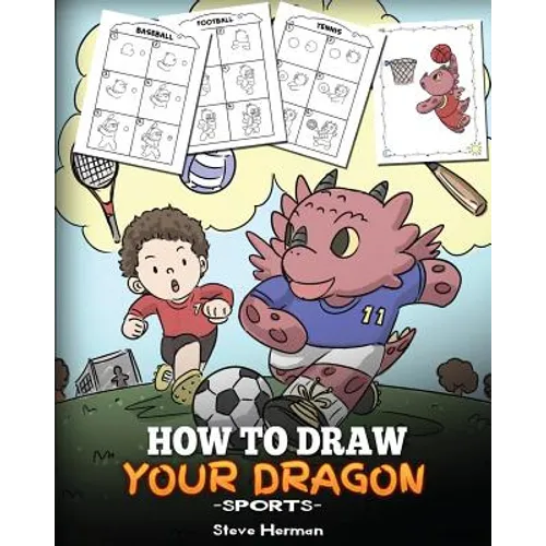 How To Draw Your Dragon (Sports): Learn How to Draw Cute Dragons Playing Fun Sports. A Fun and Easy Step by Step Guide To Draw Dragons and Teach Popul