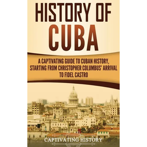 History of Cuba: A Captivating Guide to Cuban History, Starting from Christopher Columbus' Arrival to Fidel Castro