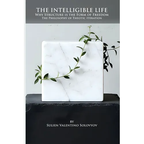 The Intelligible Life: Why Structure is the Form of Freedom- The Philosophy of Theotic Iteration