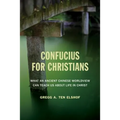 Confucius for Christians: What an Ancient Chinese Worldview Can Teach Us about Life in Christ