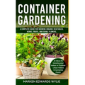 Container Gardening: A Complete Guide for Growing Organic Vegetables, Herbs, Fruits, and Edible Flowers, 10 Ideas for Growing your Indoor o