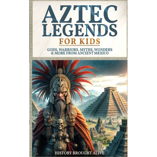 Aztec Legends For Kids: Gods, Warriors, Myths, Wonders & More from Ancient Mexico
