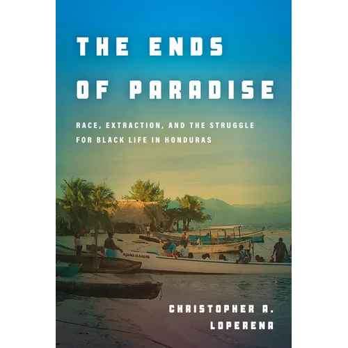 The Ends of Paradise: Race, Extraction, and the Struggle for Black Life in Honduras
