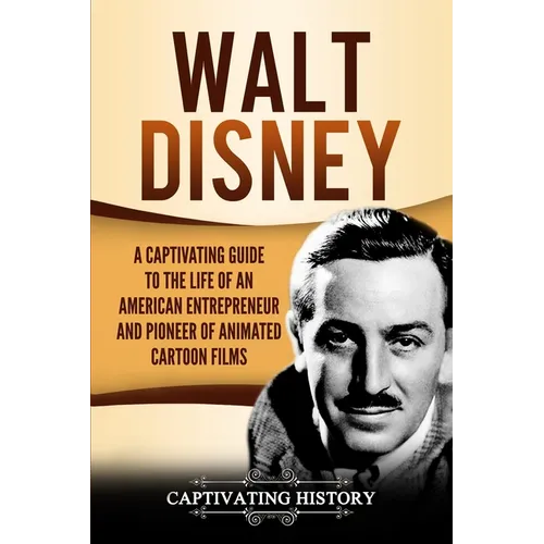 Walt Disney: A Captivating Guide to the Life of an American Entrepreneur and Pioneer of Animated Cartoon Films