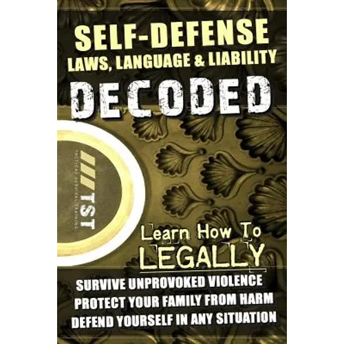 Self-Defense Laws, Language & Liability Decoded: Learn How to Legally Survive Unprovoked Violence, Protect Your Family from Harm & Defend Yourself in