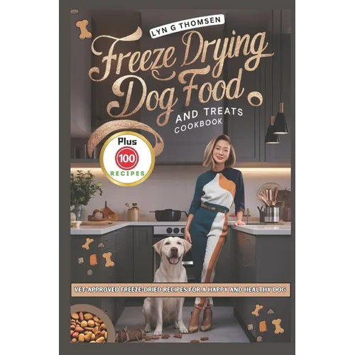 Freeze Drying Dog Food and Treats Cookbook: Vet-Approved Freeze-Dried Recipes for a Happy and Healthy Dog