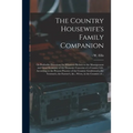 The Country Housewife's Family Companion: or Profitable Directions for Whatever Relates to the Management and Good Economy of the Domestic Concerns of