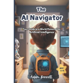 The AI Navigator: Your Guide to a World Powered by Artificial Intelligence (A Kid's Guide to Understanding and Shaping the Future of AI)