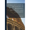 A Smaller Classical Dictionary of Biography, Mythology, and Geography