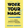 Work Your Magic: Create a Better Business Community That Works for Everyone