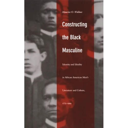 Constructing the Black Masculine: Identity and Ideality in African American Men's Literature and Culture, 1775-1995
