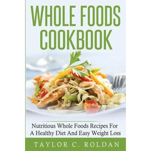 Whole Foods Cookbook: Nutritious Whole Foods Recipes For A Healthy Diet And Easy Loss