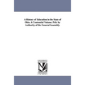 A History of Education in the State of Ohio. A Centennial Volume. Pub. by Authority of the General Assembly.