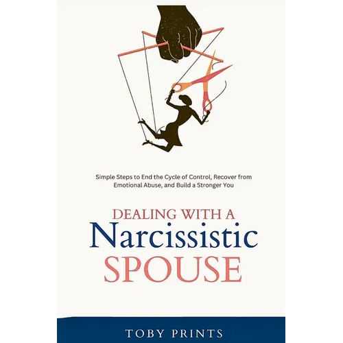 Dealing with a Narcissistic Spouse: Simple Steps to End the Cycle of Control, Recover from Emotional Abuse, and Build a Stronger You