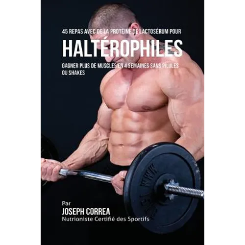 45 Repas Avec de la Protéine de Lactosérum pour Haltérophiles: Gagner Plus de Muscles en 4 Semaines sans Pilules ou Shakes