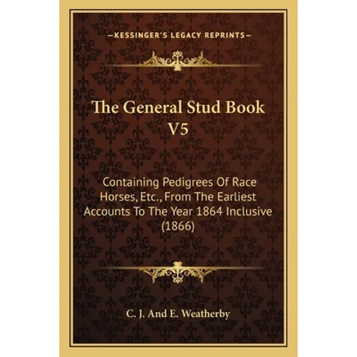 The General Stud Book V5: Containing Pedigrees Of Race Horses, Etc., From The Earliest Accounts To The Year 1864 Inclusive (1866)