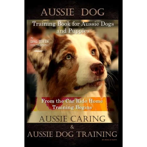 Aussie Dog Training Book for Aussie Dogs and Puppies, By D!G THIS DOG Training, From the Car Ride Home Training Begins, Aussie Caring & Aussie Dog Tra
