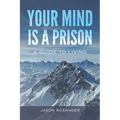 Your Mind is a Prison: A Guide to Living