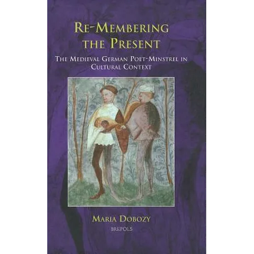 Re-Membering the Present: The Medieval German Poet-Minstrel in Cultural Context
