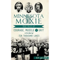 Minnesota Moxie: True Tales of Courage, Muscle & Grit in the Land of Ten Thousand Lakes